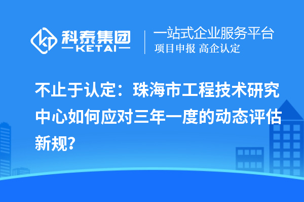 不止于认定：珠海市工程技术研究中心如何应对三年一度的动态评估新规？