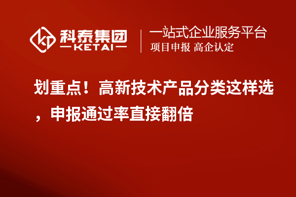 划重点！高新技术产品分类这样选，申报通过率直接翻倍