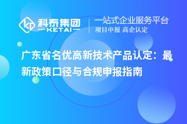 广东省名优高新技术产品认定：最新政策口径与合规申报指南