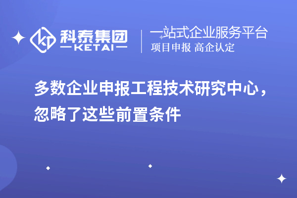 多数企业申报工程技术研究中心，忽略了这些前置条件