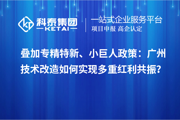 叠加专精特新、小巨人政策：广州<a href=//m.aqshly.com/fuwu/jishugaizao.html target=_blank class=infotextkey>技术改造</a>如何实现多重红利共振？