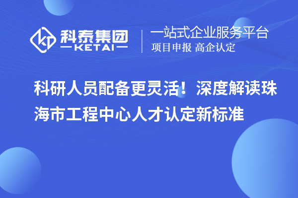科研人员配备更灵活！深度解读珠海市工程中心人才认定新标准