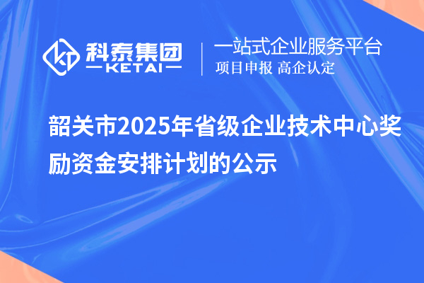 韶关市2025年省级企业技术中心奖励资金安排计划的公示