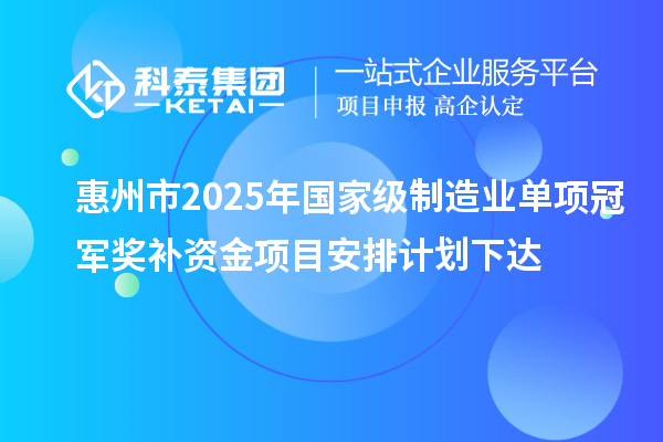 惠州市2025年国家级制造业单项冠军奖补资金项目安排计划下达
