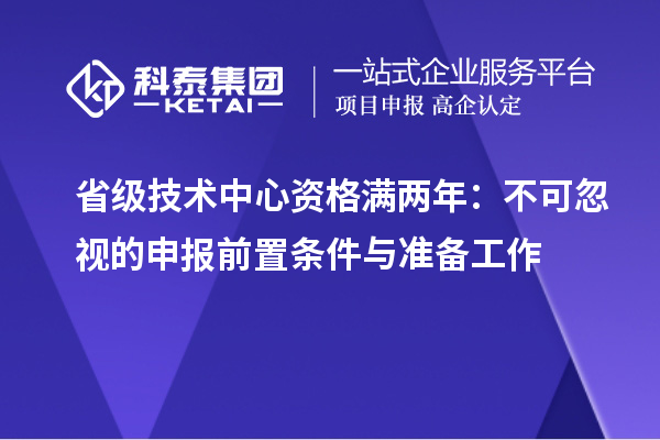 省级技术中心资格满两年：不可忽视的申报前置条件与准备工作