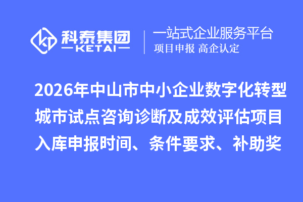 2026年中山市中小企业数字化转型城市试点咨询诊断及成效评估项目入库申报时间、条件要求、补助奖励