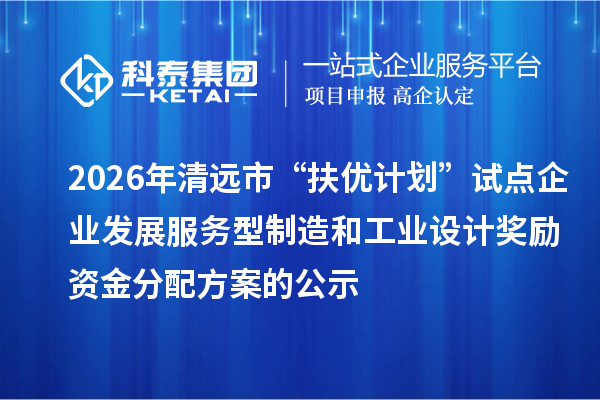 2026年清远市“扶优计划”试点企业发展服务型制造和工业设计奖励资金分配方案的公示