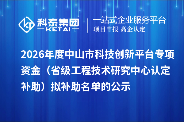 2026年度中山市科技创新平台专项资金（省级工程技术研究中心认定补助）拟补助名单的公示