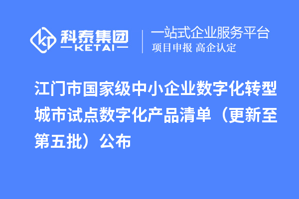 江门市国家级中小企业数字化转型城市试点数字化产品清单（更新至第五批）公布