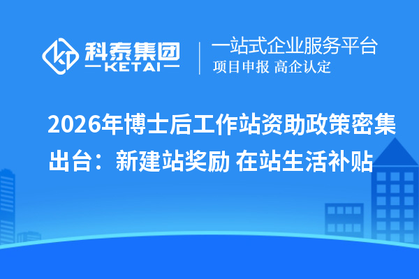 2026年博士后工作站资助政策密集出台：新建站奖励+在站生活补贴