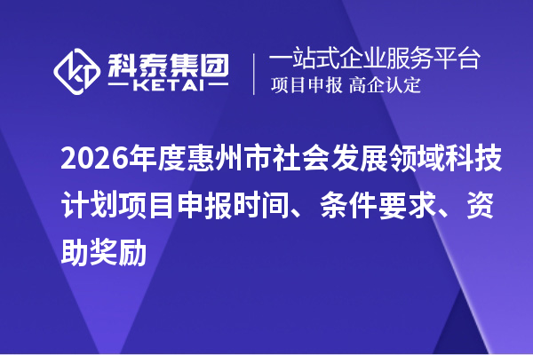 2026年度惠州市社会发展领域科技计划项目申报时间、条件要求、资助奖励