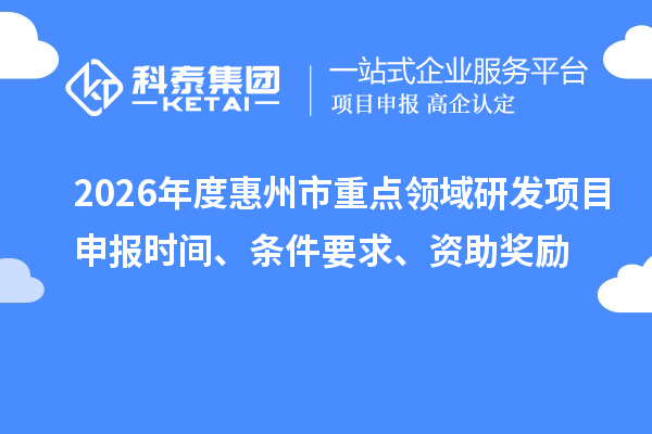 2026年度惠州市重点领域研发项目申报时间、条件要求、资助奖励