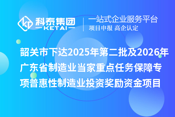 韶关市下达2025年第二批及2026年广东省制造业当家重点任务保障专项普惠性制造业投资奖励资金项目计划