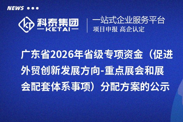 广东省2026年省级专项资金（促进外贸创新发展方向-重点展会和展会配套体系事项）分配方案的公示