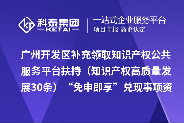广州开发区补充领取知识产权公共服务平台扶持（知识产权高质量发展30条）“免申即享” 兑现事项资金