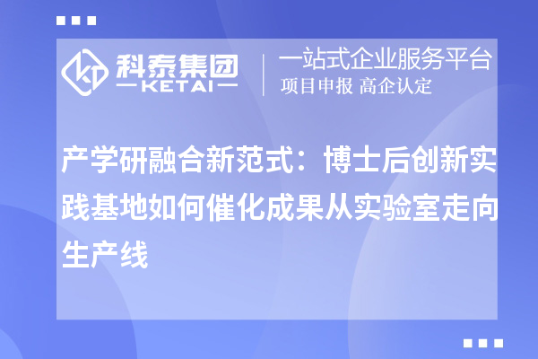 产学研融合新范式：博士后创新实践基地如何催化成果从实验室走向生产线