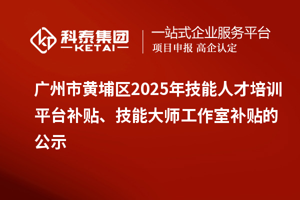 广州市黄埔区2025年技能人才培训平台补贴、技能大师工作室补贴的公示