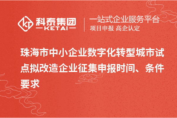 珠海市中小企业数字化转型城市试点拟改造企业征集申报时间、条件要求