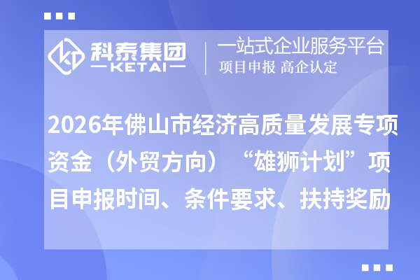 2026年佛山市经济高质量发展专项资金（外贸方向）“雄狮计划”项目申报时间、条件要求、扶持奖励
