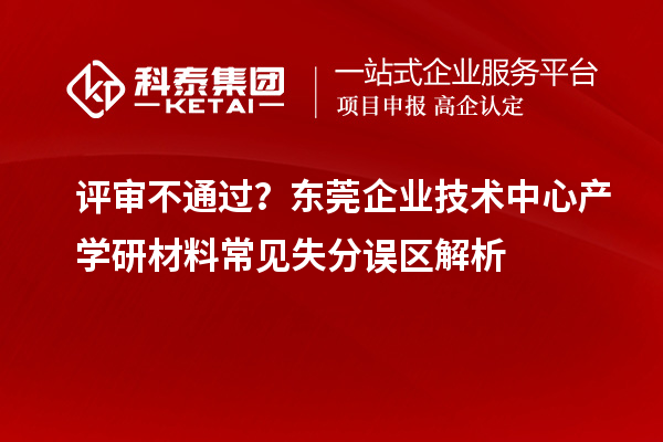  评审不通过？东莞企业技术中心产学研材料常见失分误区解析