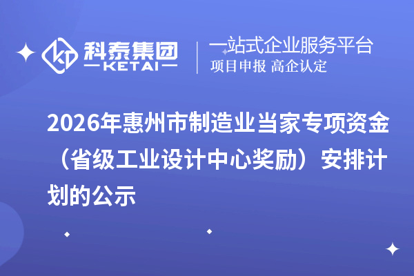 2026年惠州市制造业当家专项资金（省级工业设计中心奖励）安排计划的公示