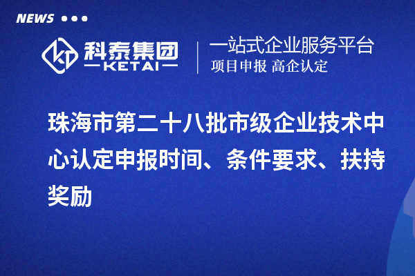 珠海市第二十八批市级企业技术中心认定申报时间、条件要求、扶持奖励