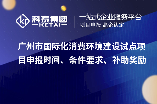 广州市国际化消费环境建设试点项目申报时间、条件要求、补助奖励