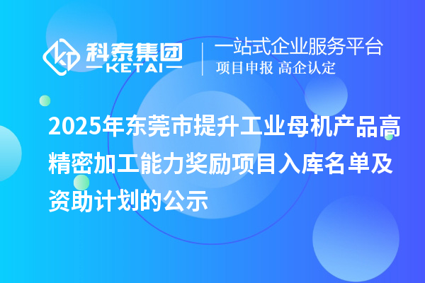 2025年东莞市提升工业母机产品高精密加工能力奖励项目入库名单及资助计划的公示