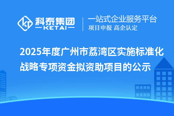 2025年度广州市荔湾区实施标准化战略专项资金拟资助项目的公示