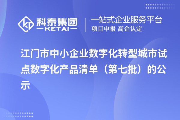 江门市中小企业数字化转型城市试点数字化产品清单（第七批）的公示