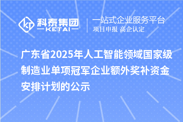 广东省2025年人工智能领域国家级制造业单项冠军企业额外奖补资金安排计划的公示