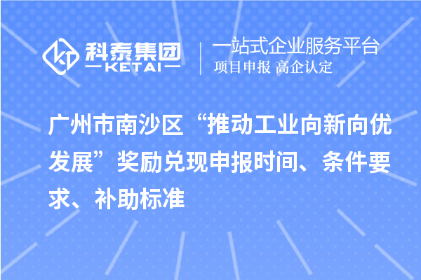 广州市南沙区“推动工业向新向优发展”奖励兑现申报时间、条件要求、补助标准