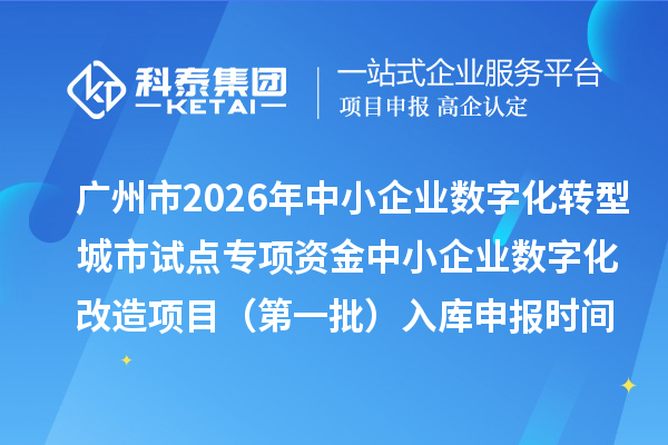 广州市2026年中小企业数字化转型城市试点专项资金中小企业数字化改造项目（第一批）入库申报时间、条件要求、补助奖励