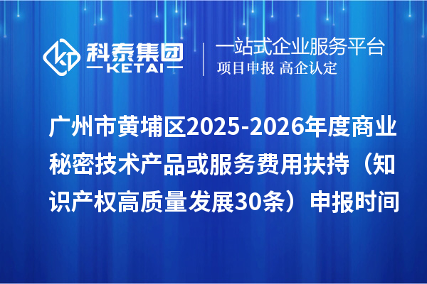 广州市黄埔区2025-2026年度商业秘密技术产品或服务费用扶持（知识产权高质量发展30条）申报时间、条件要求、补助奖励