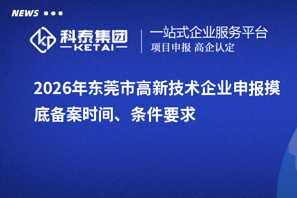 2026年东莞市高新技术企业申报摸底备案时间、条件要求