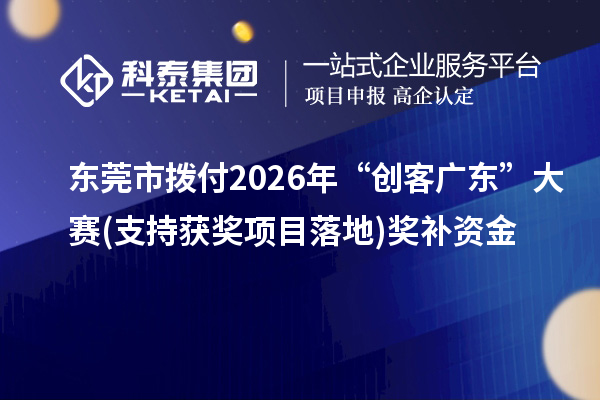 东莞市拨付2026年“创客广东”大赛(支持获奖项目落地)奖补资金