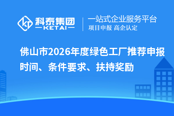 佛山市2026年度绿色工厂推荐申报时间、条件要求、扶持奖励