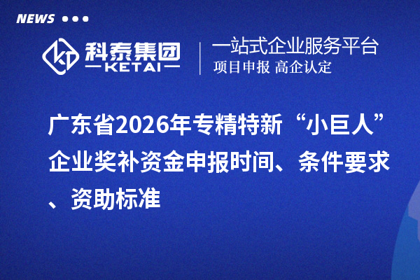 广东省2026年专精特新“小巨人”企业奖补资金申报时间、条件要求、资助标准